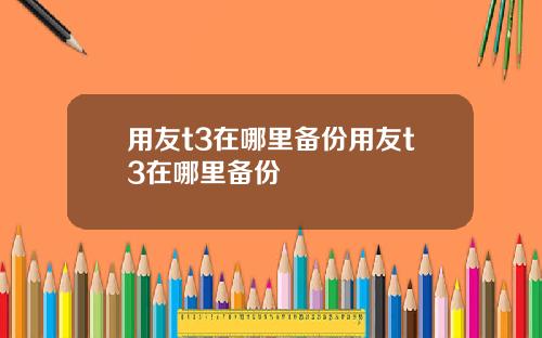 用友t3在哪里备份用友t3在哪里备份