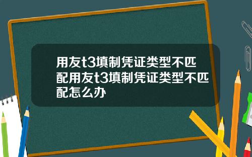 用友t3填制凭证类型不匹配用友t3填制凭证类型不匹配怎么办