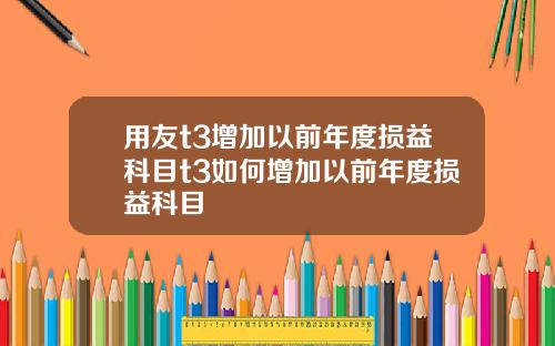 用友t3增加以前年度损益科目t3如何增加以前年度损益科目