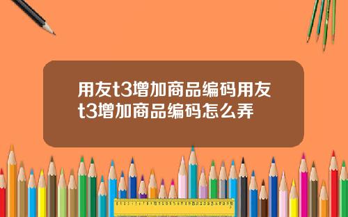 用友t3增加商品编码用友t3增加商品编码怎么弄