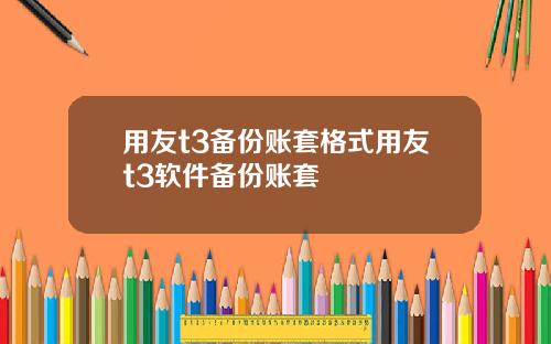 用友t3备份账套格式用友t3软件备份账套