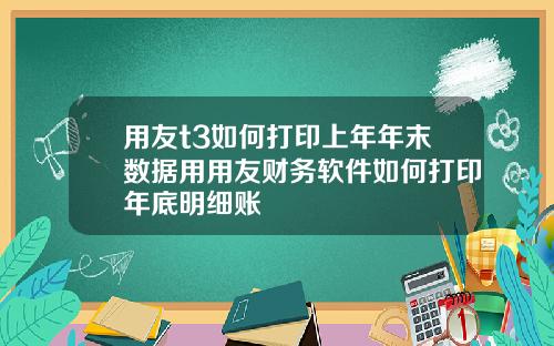 用友t3如何打印上年年末数据用用友财务软件如何打印年底明细账