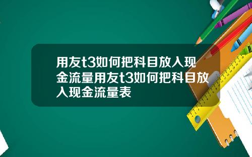 用友t3如何把科目放入现金流量用友t3如何把科目放入现金流量表