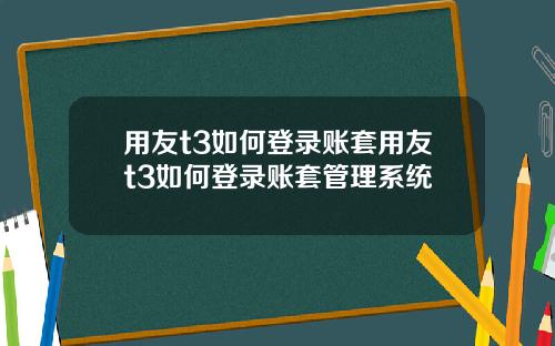 用友t3如何登录账套用友t3如何登录账套管理系统