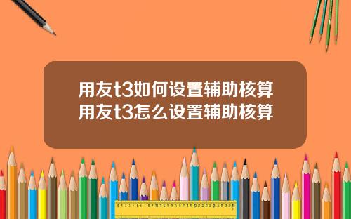 用友t3如何设置辅助核算用友t3怎么设置辅助核算