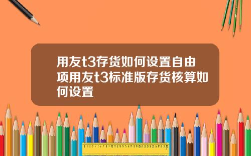 用友t3存货如何设置自由项用友t3标准版存货核算如何设置