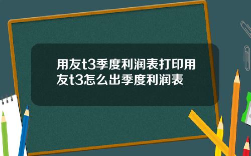 用友t3季度利润表打印用友t3怎么出季度利润表