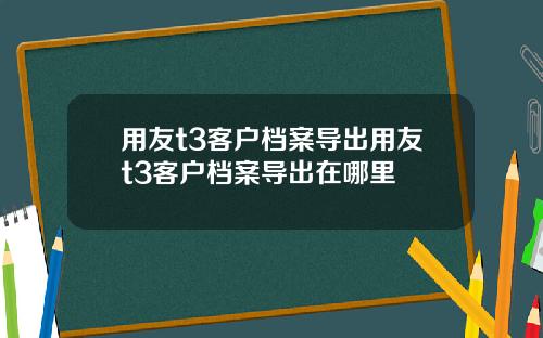 用友t3客户档案导出用友t3客户档案导出在哪里