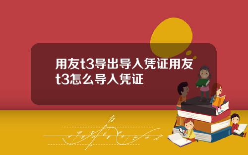 用友t3导出导入凭证用友t3怎么导入凭证