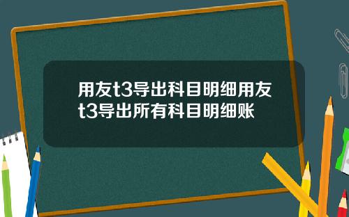 用友t3导出科目明细用友t3导出所有科目明细账