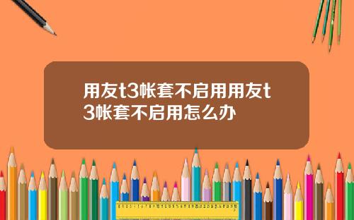 用友t3帐套不启用用友t3帐套不启用怎么办