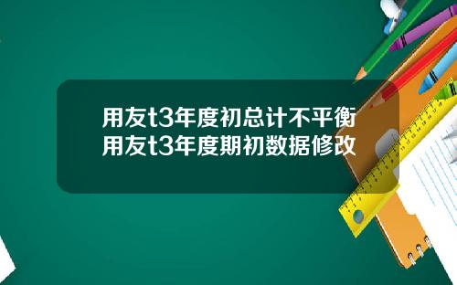 用友t3年度初总计不平衡用友t3年度期初数据修改