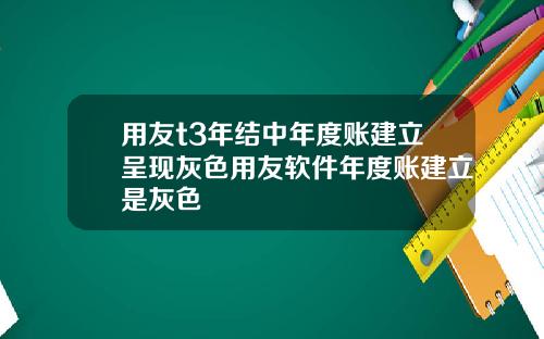 用友t3年结中年度账建立呈现灰色用友软件年度账建立是灰色