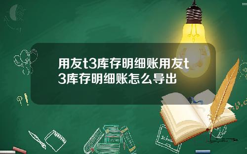 用友t3库存明细账用友t3库存明细账怎么导出