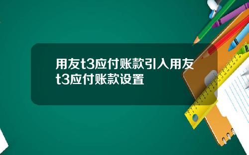 用友t3应付账款引入用友t3应付账款设置