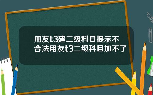 用友t3建二级科目提示不合法用友t3二级科目加不了