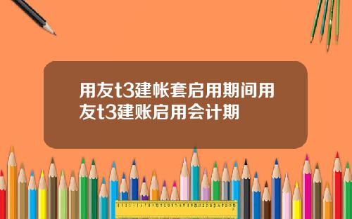 用友t3建帐套启用期间用友t3建账启用会计期