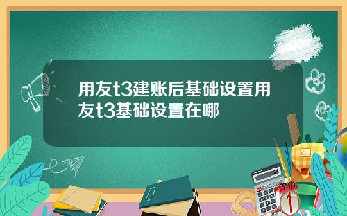 用友t3建账后基础设置用友t3基础设置在哪