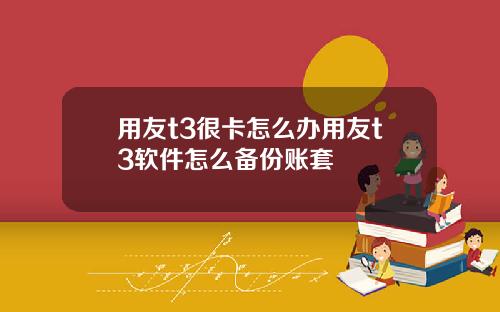 用友t3很卡怎么办用友t3软件怎么备份账套