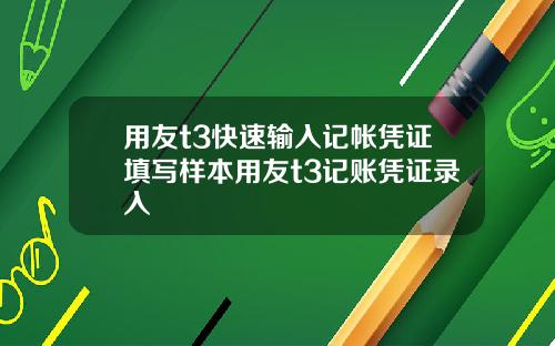 用友t3快速输入记帐凭证填写样本用友t3记账凭证录入