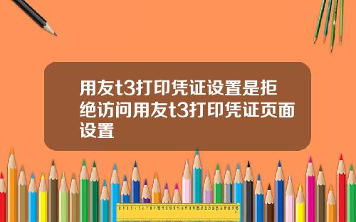 用友t3打印凭证设置是拒绝访问用友t3打印凭证页面设置