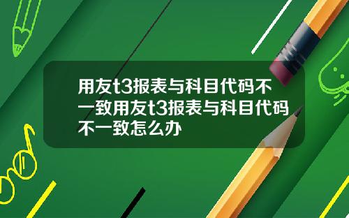 用友t3报表与科目代码不一致用友t3报表与科目代码不一致怎么办