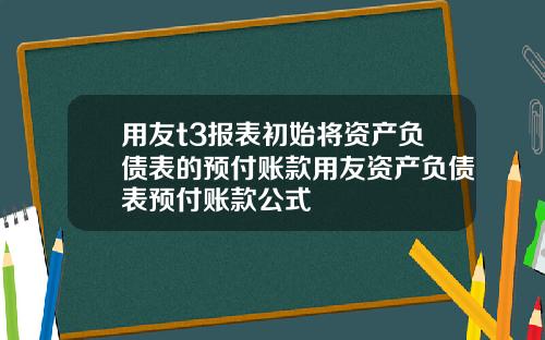 用友t3报表初始将资产负债表的预付账款用友资产负债表预付账款公式