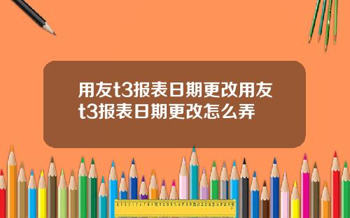 用友t3报表日期更改用友t3报表日期更改怎么弄