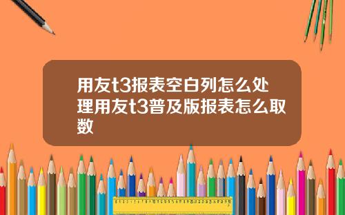 用友t3报表空白列怎么处理用友t3普及版报表怎么取数