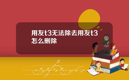 用友t3无法除去用友t3怎么删除