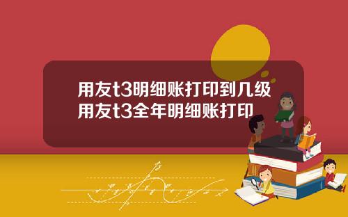 用友t3明细账打印到几级用友t3全年明细账打印