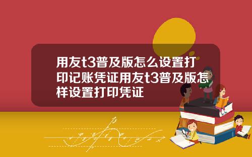 用友t3普及版怎么设置打印记账凭证用友t3普及版怎样设置打印凭证