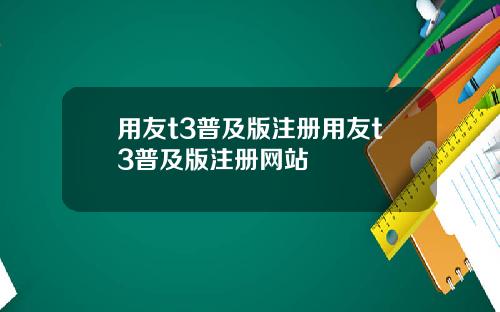 用友t3普及版注册用友t3普及版注册网站