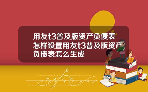 用友t3普及版资产负债表怎样设置用友t3普及版资产负债表怎么生成