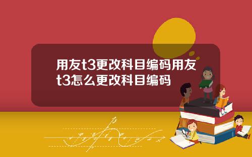 用友t3更改科目编码用友t3怎么更改科目编码