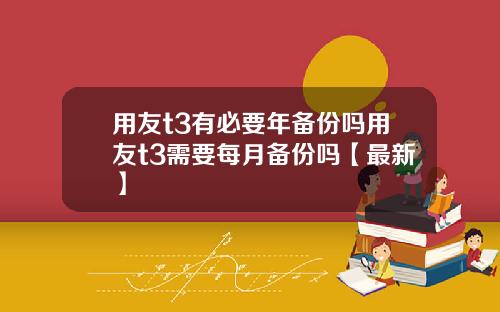 用友t3有必要年备份吗用友t3需要每月备份吗【最新】