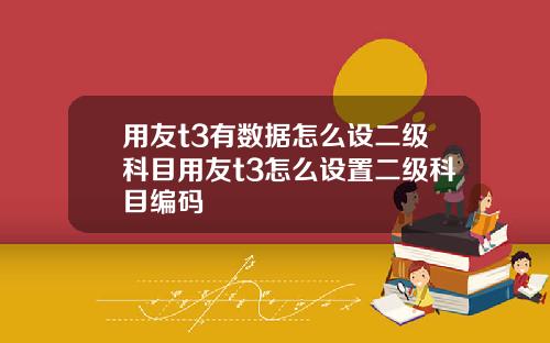 用友t3有数据怎么设二级科目用友t3怎么设置二级科目编码