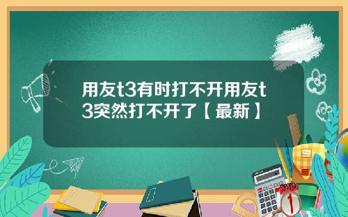 用友t3有时打不开用友t3突然打不开了【最新】