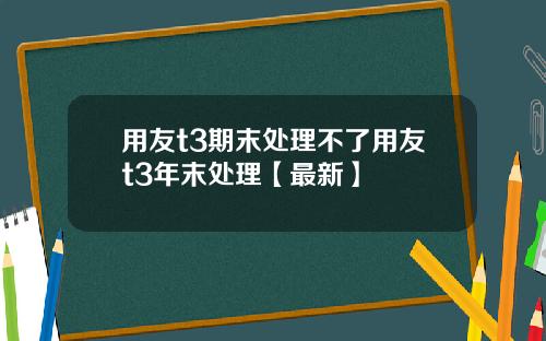 用友t3期末处理不了用友t3年末处理【最新】