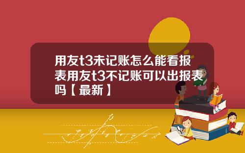 用友t3未记账怎么能看报表用友t3不记账可以出报表吗【最新】