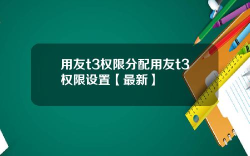 用友t3权限分配用友t3权限设置【最新】