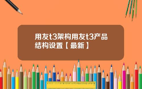 用友t3架构用友t3产品结构设置【最新】