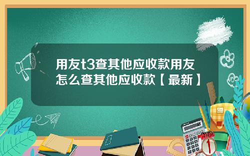 用友t3查其他应收款用友怎么查其他应收款【最新】