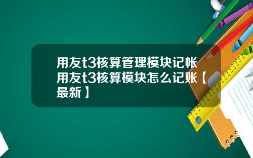 用友t3核算管理模块记帐用友t3核算模块怎么记账【最新】