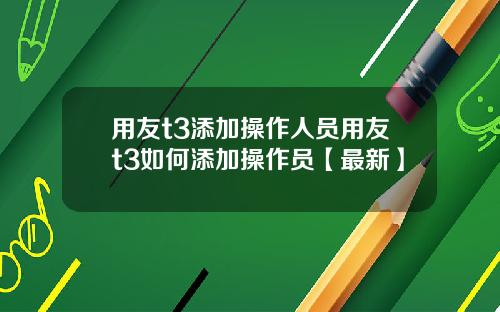 用友t3添加操作人员用友t3如何添加操作员【最新】