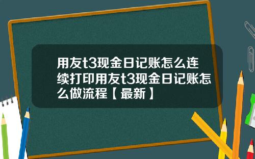 用友t3现金日记账怎么连续打印用友t3现金日记账怎么做流程【最新】