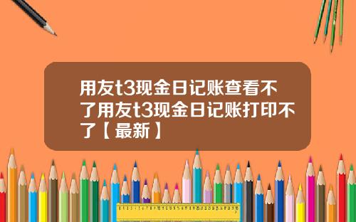 用友t3现金日记账查看不了用友t3现金日记账打印不了【最新】