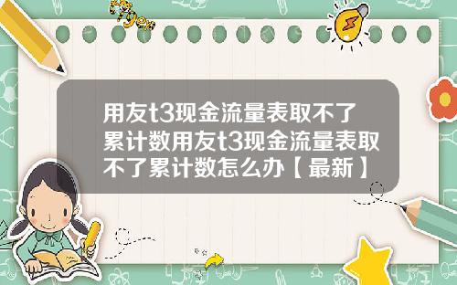 用友t3现金流量表取不了累计数用友t3现金流量表取不了累计数怎么办【最新】