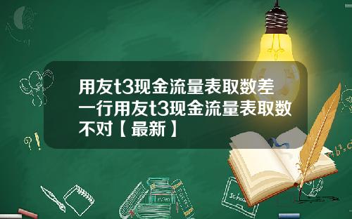 用友t3现金流量表取数差一行用友t3现金流量表取数不对【最新】