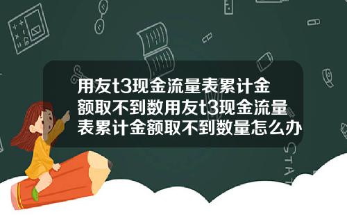 用友t3现金流量表累计金额取不到数用友t3现金流量表累计金额取不到数量怎么办【最新】